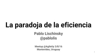 La paradoja de la eficiencia
Pablo Lischinsky
@pablolis
Meetup @AgileUy 3/8/16
Montevideo, Uruguay
1
 