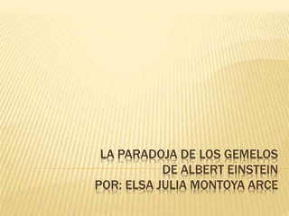 LA PARADOJA DE LOS GEMELOS 
DE ALBERT EINSTEIN 
POR: ELSA JULIA MONTOYA ARCE 
 