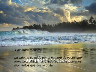 Y siempre recuerda:  La vida no se mide por el número de veces que tomamos  aliento, sino  por  los  extraordinarios momentos que nos lo quitan.  era  PRODUCCIONES 