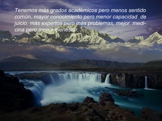 Tenemos más grados académicos pero menos sentido  común, mayor conocimiento pero menor capacidad  de juicio, más expertos pero más problemas, mejor  medi- cina pero menor bienestar.  