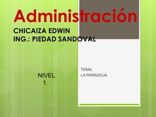 Administración
CHICAIZA EDWIN
ING.: PIEDAD SANDOVAL



                 TEMA:
      NIVEL      LA PARADOJA

       1
 