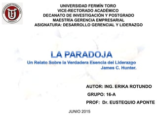AUTOR: ING. ERIKA ROTUNDO
GRUPO: 16-A
PROF: Dr. EUSTEQUIO APONTE
UNIVERSIDAD FERMÍN TORO
VICE-RECTORADO ACADÉMICO
DECANATO DE INVESTIGACIÓN Y POSTGRADO
MAESTRÍA GERENCIA EMPRESARIAL
ASIGNATURA: DESARROLLO GERENCIAL Y LIDERAZGO
JUNIO 2015
 