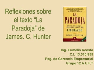 Reflexiones sobre
   el texto “La
  Paradoja” de
James. C. Hunter
                       Ing. Eumelis Acosta
                             C.I. 13.510.955
              Psg. de Gerencia Empresarial
                          Grupo 12 A U.F.T
 