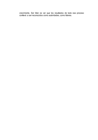 crecimiento. Ser líder es ver que los resultados de todo ese proceso
conllevó a ser reconocidos como autoridades, como líderes.
 