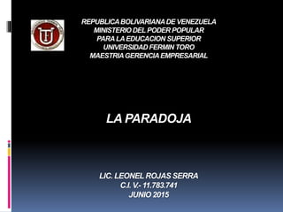 REPUBLICABOLIVARIANADE VENEZUELA
MINISTERIODELPODER POPULAR
PARALAEDUCACION SUPERIOR
UNIVERSIDAD FERMIN TORO
MAESTRIAGERENCIAEMPRESARIAL
LA PARADOJA
LIC. LEONELROJAS SERRA
C.I. V.- 11.783.741
JUNIO 2015
 