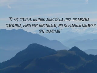 “C asi todo el mundo admite la idea de mej ora
continua, pero por definición, no es posible mej
                                               orar
                   sin cambiar”
 
