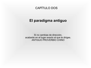 CAPÍTULO DOS 
El paradigma antiguo 
Si no cambias de dirección, 
acabarás en el lugar exacto al que te diriges. 
ANTIGUO PROVERBIO CHINO 
 