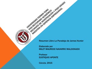 Resumen Libro La Paradoja de James Hunter
Elaborado por
MILET MAURICIO NAVARRO MALDONADO
Profesor
EUSTIQUIO APONTE
Cúcuta, 2015
 