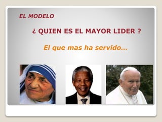 EL MODELO
¿ QUIEN ES EL MAYOR LIDER ?
El que mas ha servido…
 