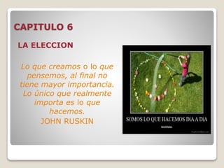 CAPITULO 6
LA ELECCION
Lo que creamos o lo que
pensemos, al final no
tiene mayor importancia.
Lo único que realmente
importa es lo que
hacemos.
JOHN RUSKIN
 