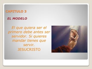 CAPITULO 3
EL MODELO
El que quiera ser el
primero debe antes ser
servidor. Si quieres
mandar tienes que
servir.
JESUCRISTO
 