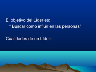 El objetivo del Líder es:
  “ Buscar cómo influir en las personas”

Cualidades de un Líder:
 