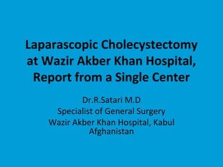 Laparascopic Cholecystectomy
at Wazir Akber Khan Hospital,
Report from a Single Center
Dr.R.Satari M.D
Specialist of General Surgery
Wazir Akber Khan Hospital, Kabul
Afghanistan
 