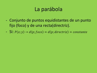 La parábola
- Conjunto de puntos equidistantes de un punto
fijo (foco) y de una recta(directriz).
- Si: 𝑃 𝑥; 𝑦 → 𝑑 𝑝; 𝑓𝑜𝑐𝑜 = 𝑑 𝑝; 𝑑𝑖𝑟𝑒𝑐𝑡𝑟𝑖𝑧 = 𝑐𝑜𝑛𝑠𝑡𝑎𝑛𝑡𝑒
 