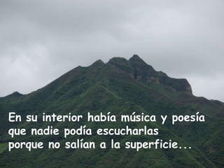 En su interior había música y poesía  que nadie podía escucharlas  porque no salían a la superficie...  
