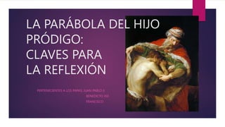 PERTENECIENTES A LOS PAPAS: JUAN PABLO II
BENEDICTO XVI
FRANCISCO
LA PARÁBOLA DEL HIJO
PRÓDIGO:
CLAVES PARA
LA REFLEXIÓN
 