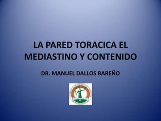 LA PARED TORACICA EL
MEDIASTINO Y CONTENIDO
DR. MANUEL DALLOS BAREÑO
 