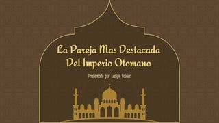 La Pareja Mas Destacada
Del Imperio Otomano
Presentado por Leslye Valdez
 