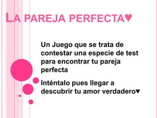 LA PAREJA PERFECTA♥
Un Juego que se trata de
contestar una especie de test
para encontrar tu pareja
perfecta
Inténtalo pues llegar a
descubrir tu amor verdadero♥
 