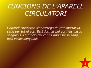 FUNCIONS DE L’APARELL CIRCULATORI L'aparell circulatori s'encarrega de transportar la sang per tot el cos. Està format pel cor i els vasos sanguinis. La funció del cor és impulsar la sang pels vasos sanguinis. 1 