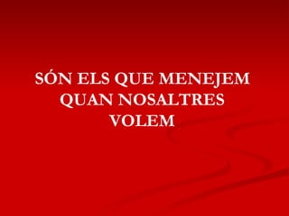 SÓN ELS QUE MENEJEM QUAN NOSALTRES VOLEM 