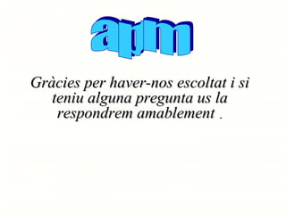 Gràcies per haver-nos escoltat i si
teniu alguna pregunta us la
respondrem amablement .

 