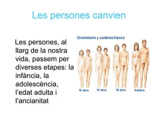 Les persones canvien
Les persones, al
llarg de la nostra
vida, passem per
diverses etapes: la
infància, la
adolescència,
l’edat adulta i
l’ancianitat
 