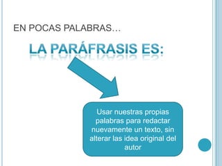 EN POCAS PALABRAS…La paráfrasis es:Usar nuestras propias palabras para redactar nuevamente un texto, sin alterar las idea original del autor