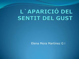 L`APARICIÓ DEL SENTIT DEL GUST Elena Mora Martínez G i  