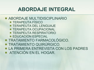 ABORDAJE INTEGRAL ABORDAJE MULTIDISCIPLINARIO TERAPEUTA FÌSICO TERAPEUTA DEL LENGUAJE TERAPEUTA OCUPACIONAL TERAPEUTA RESPIRATORIO EDUCACIÒN ESPECIAL TRATAMIENTO FARMACOLÓGICO. TRATAMIENTO QUIRÚRGICO. LA PRIMERA ENTREVISTA CON LOS PADRES ATENCIÓN EN EL HOGAR. 