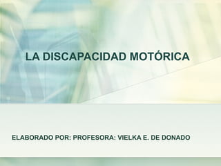LA DISCAPACIDAD MOTÓRICA ELABORADO POR: PROFESORA: VIELKA E. DE DONADO 