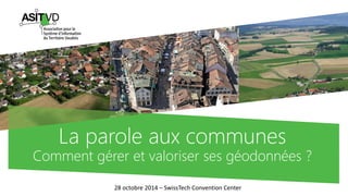 La parole aux communesComment gérer et valoriser ses géodonnées? 
28 octobre 2014 –SwissTechConvention Center  