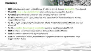 Historique 
•2009: début du projet avec 4 entités (Blonay, BTI, SIGE et Vevey). Choix de GeoMapFish (Open Source) 
•Mars 2...
