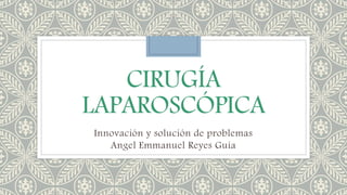CIRUGÍA
LAPAROSCÓPICA
Innovación y solución de problemas
Angel Emmanuel Reyes Guia
 