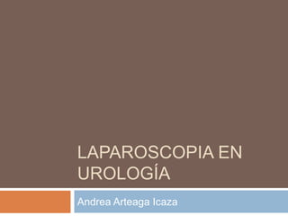 LAPAROSCOPIA EN
UROLOGÍA
Andrea Arteaga Icaza
 
