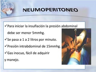 ✓Para iniciar la insuflación la presión abdominal
debe ser menor 5mmhg.
✓Se pasa a 1 a 2 litros por minuto.
✓Presión intrabdominal de 15mmhg.
✓Gas inocuo, fácil de adquirir
y manejo.
 
