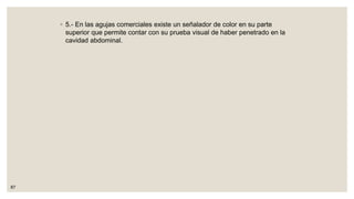 ◦ 5.- En las agujas comerciales existe un señalador de color en su parte
superior que permite contar con su prueba visual de haber penetrado en la
cavidad abdominal.
87
 