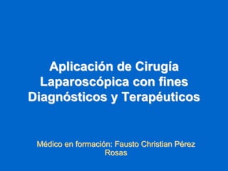 Aplicación de Cirugía
Laparoscópica con fines
Diagnósticos y Terapéuticos
Médico en formación: Fausto Christian Pérez
Rosas
 