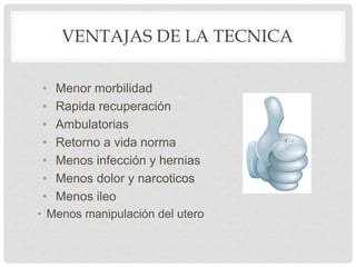 VENTAJAS DE LA TECNICA
• Menor morbilidad
• Rapida recuperación
• Ambulatorias
• Retorno a vida norma
• Menos infección y hernias
• Menos dolor y narcoticos
• Menos ileo
• Menos manipulación del utero
 