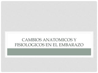 CAMBIOS ANATOMICOS Y
FISIOLOGICOS EN EL EMBARAZO
 