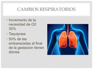 CAMBIOS RESPIRATORIOS
• Incremento de la
necesidad de O2
30%
• Taquipnea
• 50% de las
embarazadas al final
de la gestacion tienen
disnea
 