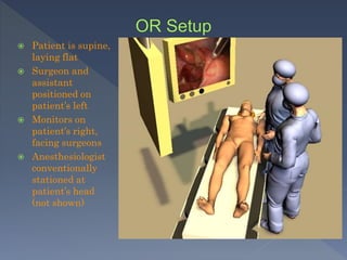  Patient is supine,
laying flat
 Surgeon and
assistant
positioned on
patient’s left
 Monitors on
patient’s right,
facing surgeons
 Anesthesiologist
conventionally
stationed at
patient’s head
(not shown)
 
