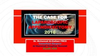 The Case for
LAPAROSCOPIC
APPENDICECTOMY
2018
Dr. Mohamad Al-Gailani FRCS
Consultant Surgeon
Al Hammadi Hospital, Suwaidi
Riyadh, KSA
THE CASE FOR
LAPAROSCOPIC
APPENDICECTOMY
2018
Dr. Mohamad Al-Gailani FRCS
Consultant Surgeon
Al Hammadi Hospital, Suwaidi
Riyadh, KSA
 