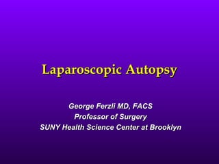 Laparoscopic Autopsy

      George Ferzli MD, FACS
        Professor of Surgery
SUNY Health Science Center at Brooklyn
 