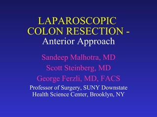 LAPAROSCOPIC  COLON RESECTION - Anterior Approach Sandeep Malhotra, MD Scott Steinberg, MD George Ferzli, MD, FACS Professor of Surgery, SUNY Downstate Health Science Center, Brooklyn, NY 