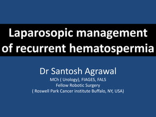 Laparosopic management
of recurrent hematospermia
Dr Santosh Agrawal
MCh ( Urology), FIAGES, FALS
Fellow Robotic Surgery
( Roswell Park Cancer institute Buffalo, NY, USA)
 