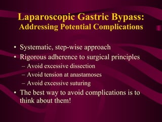 Laparoscopic Gastric Bypass: Addressing Potential Complications Systematic, step-wise approach Rigorous adherence to surgical principles Avoid excessive dissection Avoid tension at anastamoses Avoid excessive suturing The best way to avoid complications is to think about them! 