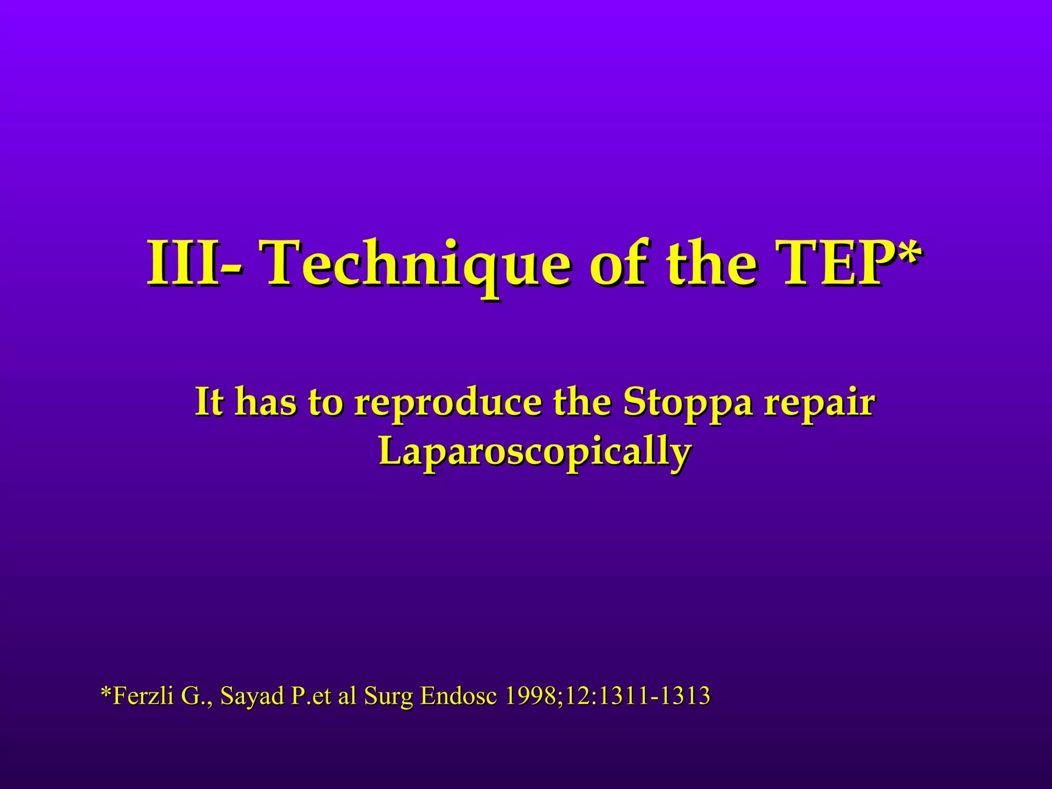 III- Technique of the TEP*

        It has to reproduce the Stoppa repair
                   Laparoscopically




*Ferzli G., Sayad P.et al Surg Endosc 1998;12:1311-1313
 
