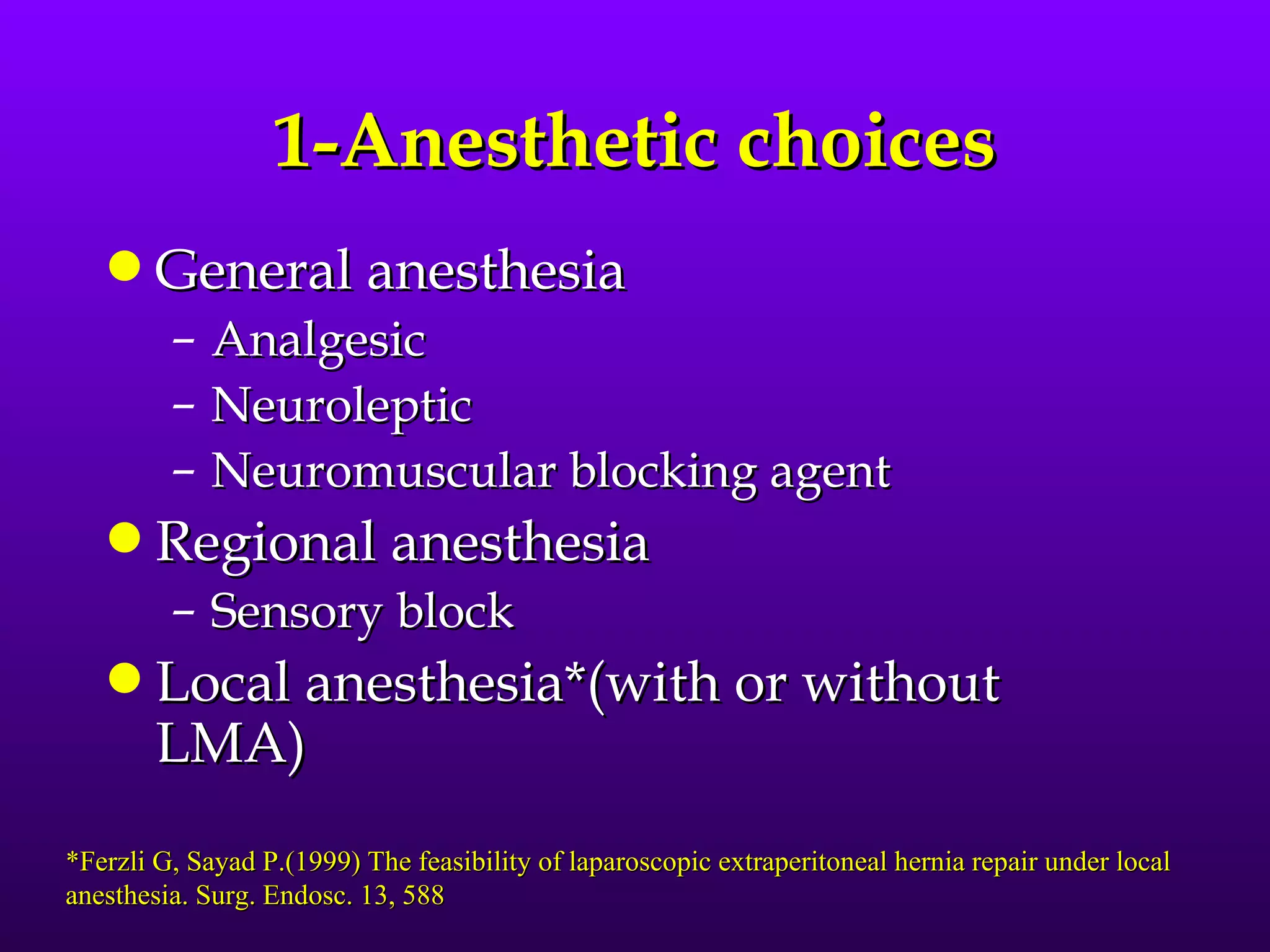 1-Anesthetic choices
   q    General anesthesia
         –   Analgesic
         –   Neuroleptic
         –   Neuromuscular blocking agent
   q    Regional anesthesia
         – Sensory block
   q    Local anesthesia*(with or without
        LMA)
*Ferzli G, Sayad P.(1999) The feasibility of laparoscopic extraperitoneal hernia repair under local
anesthesia. Surg. Endosc. 13, 588
 