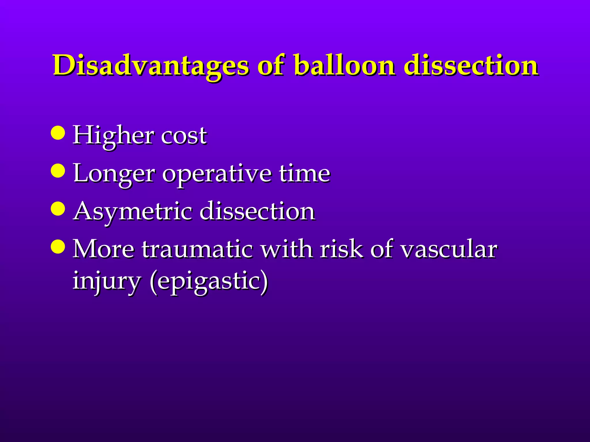 Disadvantages of balloon dissection

q Higher cost
q Longer operative time
q Asymetric dissection
q More traumatic with risk of vascular
  injury (epigastic)
 